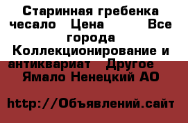 Старинная гребенка чесало › Цена ­ 350 - Все города Коллекционирование и антиквариат » Другое   . Ямало-Ненецкий АО